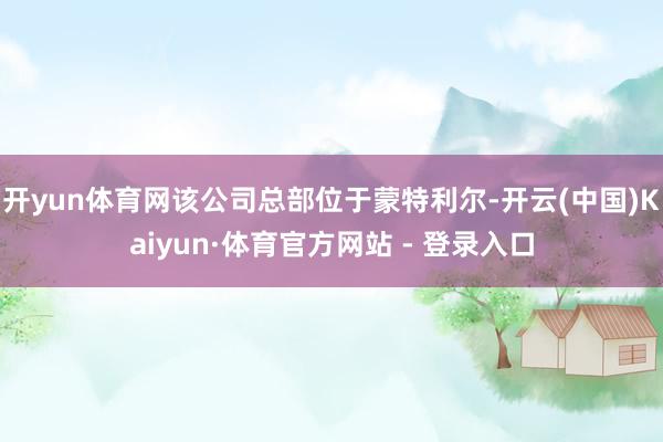 开yun体育网该公司总部位于蒙特利尔-开云(中国)Kaiyun·体育官方网站 - 登录入口