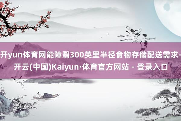 开yun体育网能障翳300英里半径食物存储配送需求-开云(中国)Kaiyun·体育官方网站 - 登录入口