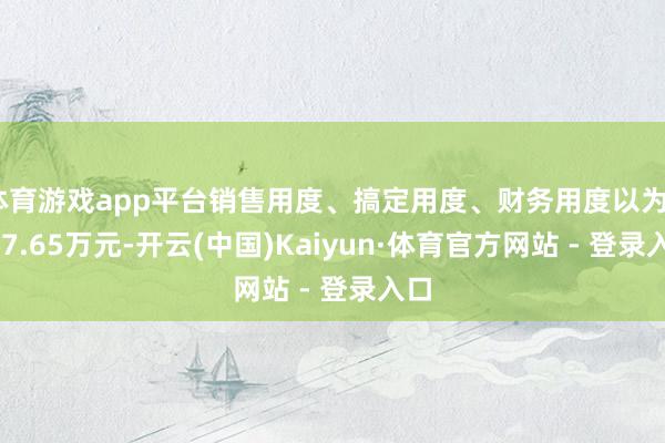 体育游戏app平台销售用度、搞定用度、财务用度以为6607.65万元-开云(中国)Kaiyun·体育官方网站 - 登录入口