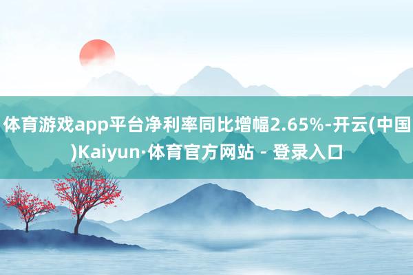 体育游戏app平台净利率同比增幅2.65%-开云(中国)Kaiyun·体育官方网站 - 登录入口