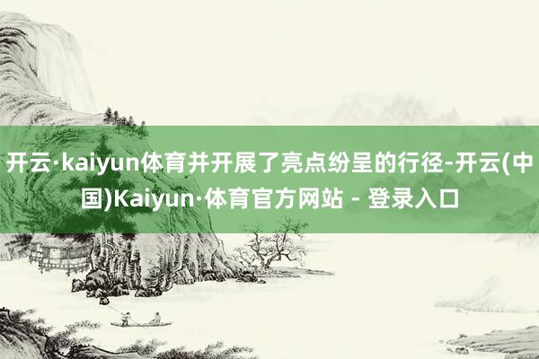 开云·kaiyun体育并开展了亮点纷呈的行径-开云(中国)Kaiyun·体育官方网站 - 登录入口