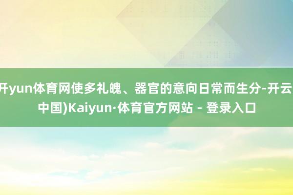开yun体育网使多礼魄、器官的意向日常而生分-开云(中国)Kaiyun·体育官方网站 - 登录入口