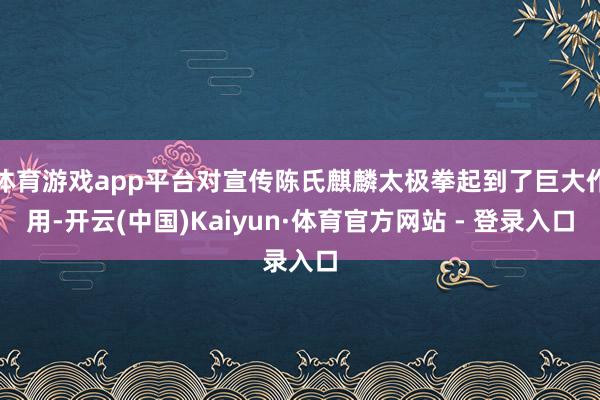 体育游戏app平台对宣传陈氏麒麟太极拳起到了巨大作用-开云(中国)Kaiyun·体育官方网站 - 登录入口