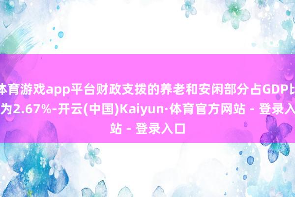 体育游戏app平台财政支拨的养老和安闲部分占GDP比例为2.67%-开云(中国)Kaiyun·体育官方网站 - 登录入口
