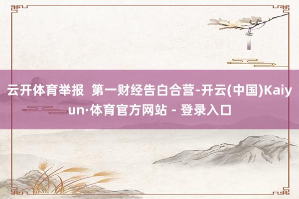云开体育举报  第一财经告白合营-开云(中国)Kaiyun·体育官方网站 - 登录入口