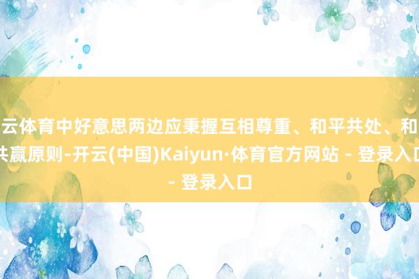 开云体育中好意思两边应秉握互相尊重、和平共处、和洽共赢原则-开云(中国)Kaiyun·体育官方网站 - 登录入口
