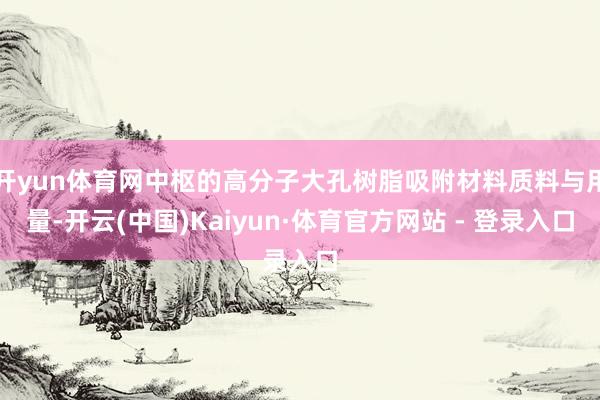 开yun体育网中枢的高分子大孔树脂吸附材料质料与用量-开云(中国)Kaiyun·体育官方网站 - 登录入口