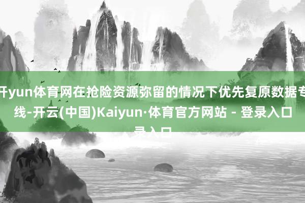 开yun体育网在抢险资源弥留的情况下优先复原数据专线-开云(中国)Kaiyun·体育官方网站 - 登录入口