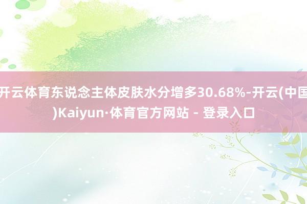 开云体育东说念主体皮肤水分增多30.68%-开云(中国)Kaiyun·体育官方网站 - 登录入口
