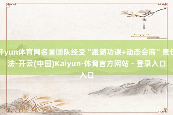 开yun体育网名堂团队经受“跟随功课+动态会商”责任法-开云(中国)Kaiyun·体育官方网站 - 登录入口