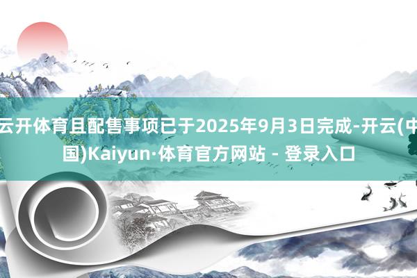 云开体育且配售事项已于2025年9月3日完成-开云(中国)Kaiyun·体育官方网站 - 登录入口