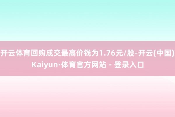 开云体育回购成交最高价钱为1.76元/股-开云(中国)Kaiyun·体育官方网站 - 登录入口