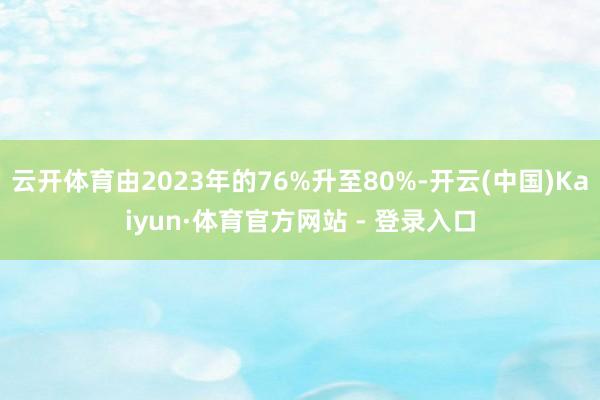 云开体育由2023年的76%升至80%-开云(中国)Kaiyun·体育官方网站 - 登录入口