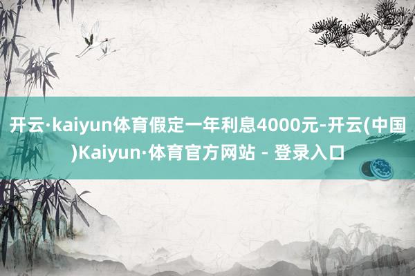 开云·kaiyun体育假定一年利息4000元-开云(中国)Kaiyun·体育官方网站 - 登录入口