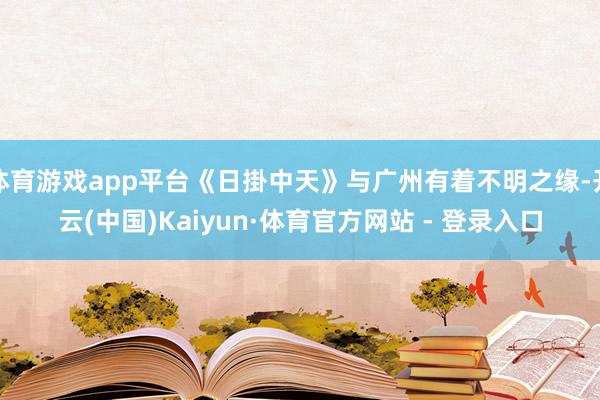 体育游戏app平台《日掛中天》与广州有着不明之缘-开云(中国)Kaiyun·体育官方网站 - 登录入口