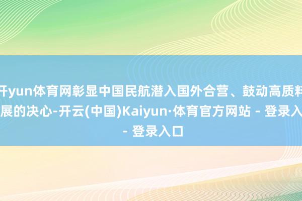 开yun体育网彰显中国民航潜入国外合营、鼓动高质料发展的决心-开云(中国)Kaiyun·体育官方网站 - 登录入口