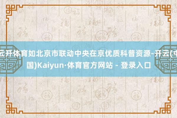 云开体育如北京市联动中央在京优质科普资源-开云(中国)Kaiyun·体育官方网站 - 登录入口