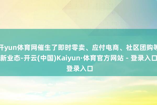 开yun体育网催生了即时零卖、应付电商、社区团购等新业态-开云(中国)Kaiyun·体育官方网站 - 登录入口