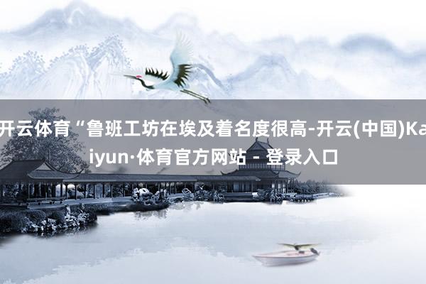 开云体育“鲁班工坊在埃及着名度很高-开云(中国)Kaiyun·体育官方网站 - 登录入口