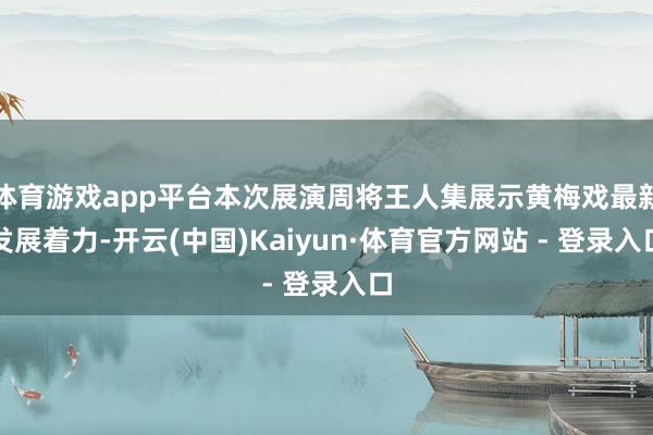 体育游戏app平台本次展演周将王人集展示黄梅戏最新发展着力-开云(中国)Kaiyun·体育官方网站 - 登录入口