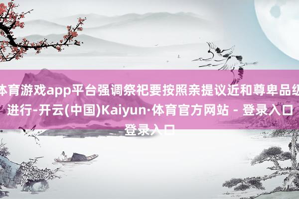 体育游戏app平台强调祭祀要按照亲提议近和尊卑品级进行-开云(中国)Kaiyun·体育官方网站 - 登录入口