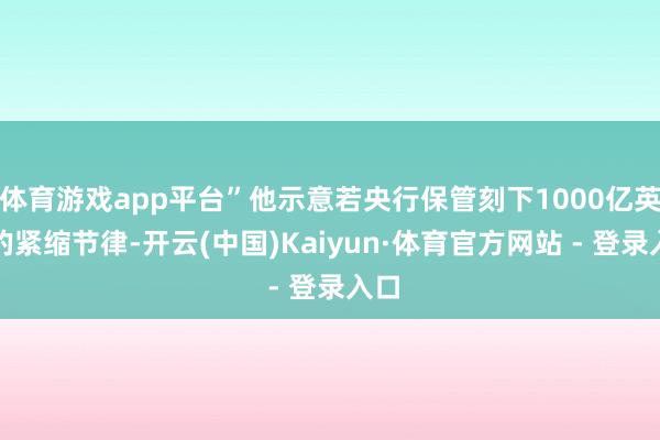 体育游戏app平台”他示意若央行保管刻下1000亿英镑的紧缩节律-开云(中国)Kaiyun·体育官方网站 - 登录入口