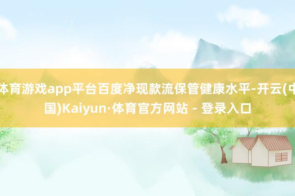 体育游戏app平台百度净现款流保管健康水平-开云(中国)Kaiyun·体育官方网站 - 登录入口