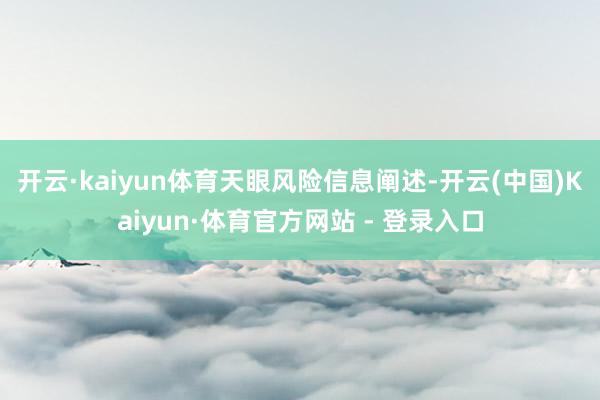 开云·kaiyun体育　　天眼风险信息阐述-开云(中国)Kaiyun·体育官方网站 - 登录入口
