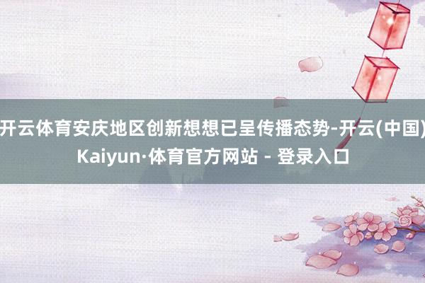 开云体育安庆地区创新想想已呈传播态势-开云(中国)Kaiyun·体育官方网站 - 登录入口