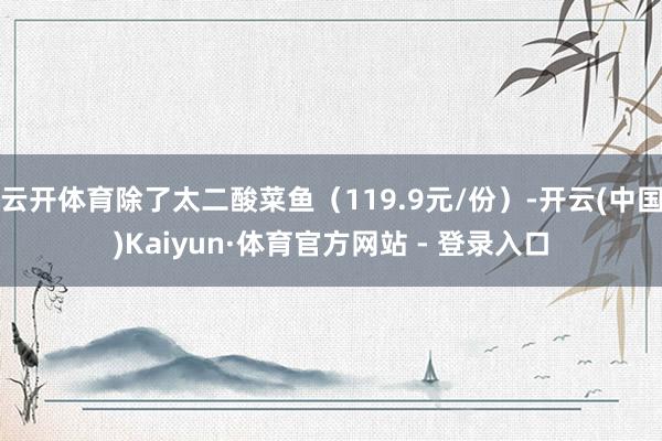 云开体育除了太二酸菜鱼（119.9元/份）-开云(中国)Kaiyun·体育官方网站 - 登录入口