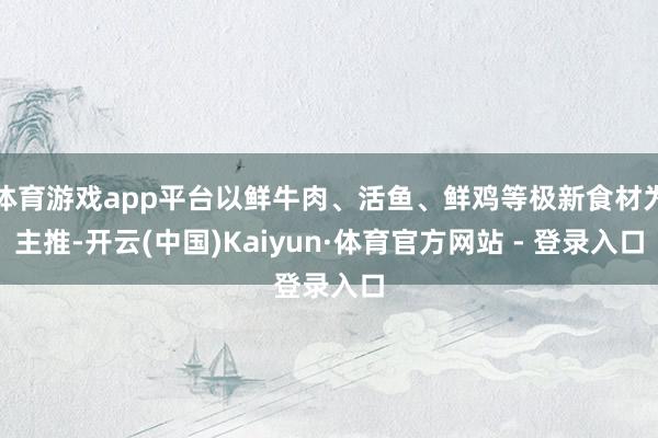 体育游戏app平台以鲜牛肉、活鱼、鲜鸡等极新食材为主推-开云(中国)Kaiyun·体育官方网站 - 登录入口