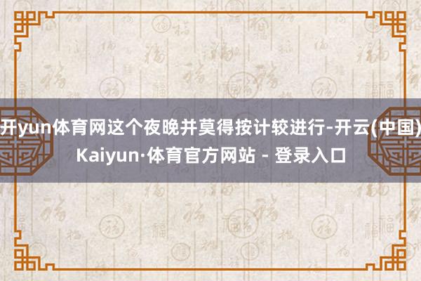 开yun体育网这个夜晚并莫得按计较进行-开云(中国)Kaiyun·体育官方网站 - 登录入口