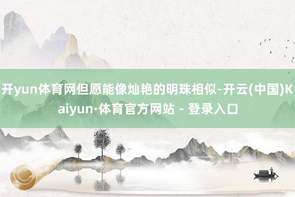 开yun体育网但愿能像灿艳的明珠相似-开云(中国)Kaiyun·体育官方网站 - 登录入口
