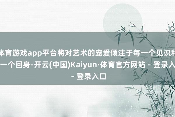 体育游戏app平台将对艺术的宠爱倾注于每一个见识和每一个回身-开云(中国)Kaiyun·体育官方网站 - 登录入口