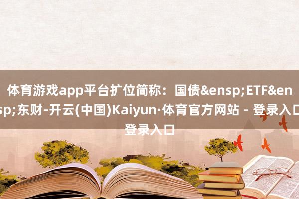 体育游戏app平台扩位简称：国债&ensp;ETF&ensp;东财-开云(中国)Kaiyun·体育官方网站 - 登录入口