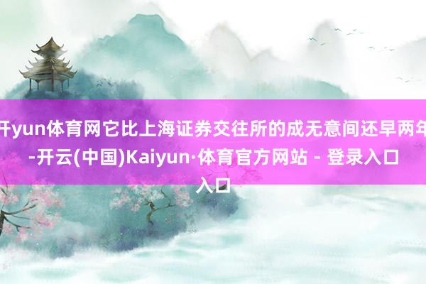 开yun体育网它比上海证券交往所的成无意间还早两年-开云(中国)Kaiyun·体育官方网站 - 登录入口