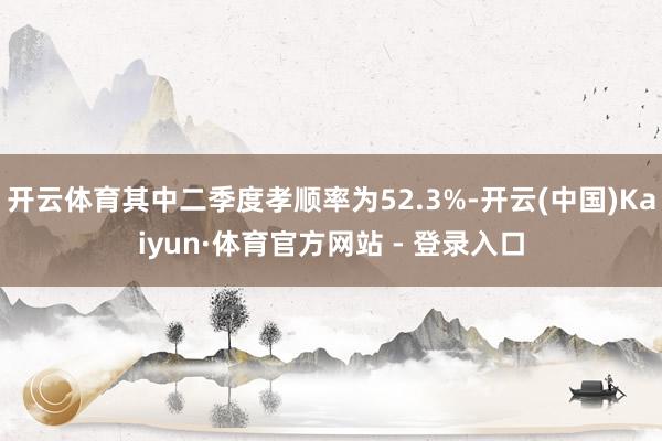 开云体育其中二季度孝顺率为52.3%-开云(中国)Kaiyun·体育官方网站 - 登录入口
