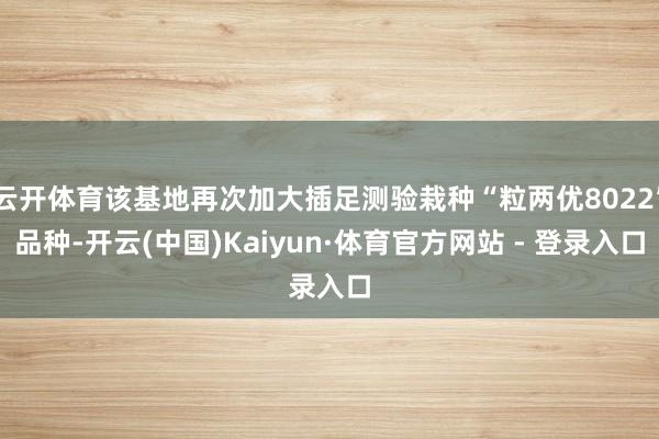 云开体育该基地再次加大插足测验栽种“粒两优8022”品种-开云(中国)Kaiyun·体育官方网站 - 登录入口