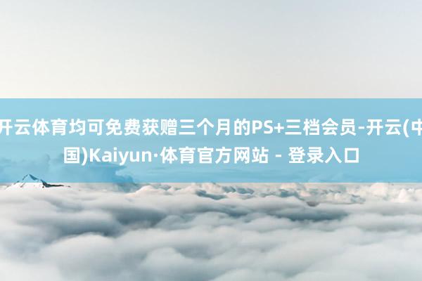 开云体育均可免费获赠三个月的PS+三档会员-开云(中国)Kaiyun·体育官方网站 - 登录入口
