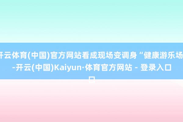开云体育(中国)官方网站看成现场变调身“健康游乐场”-开云(中国)Kaiyun·体育官方网站 - 登录入口