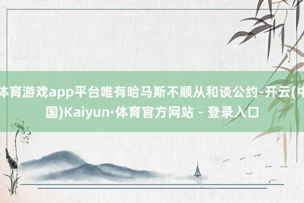 体育游戏app平台唯有哈马斯不顺从和谈公约-开云(中国)Kaiyun·体育官方网站 - 登录入口