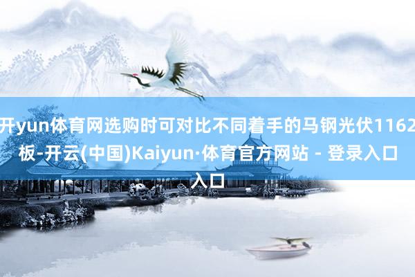 开yun体育网选购时可对比不同着手的马钢光伏1162板-开云(中国)Kaiyun·体育官方网站 - 登录入口