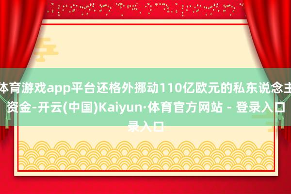 体育游戏app平台还格外挪动110亿欧元的私东说念主资金-开云(中国)Kaiyun·体育官方网站 - 登录入口