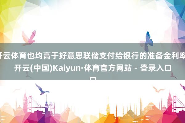 开云体育也均高于好意思联储支付给银行的准备金利率-开云(中国)Kaiyun·体育官方网站 - 登录入口