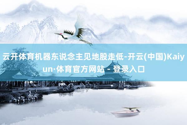 云开体育机器东说念主见地股走低-开云(中国)Kaiyun·体育官方网站 - 登录入口