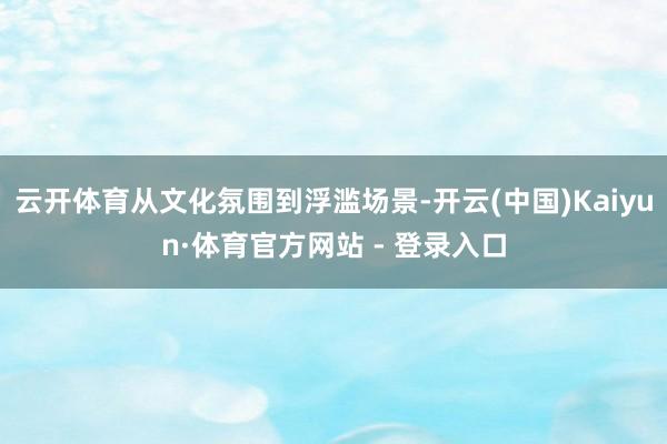 云开体育从文化氛围到浮滥场景-开云(中国)Kaiyun·体育官方网站 - 登录入口