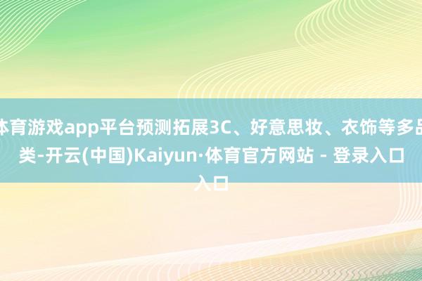 体育游戏app平台预测拓展3C、好意思妆、衣饰等多品类-开云(中国)Kaiyun·体育官方网站 - 登录入口
