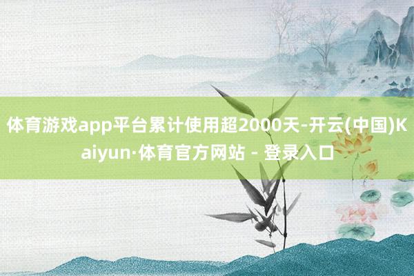 体育游戏app平台累计使用超2000天-开云(中国)Kaiyun·体育官方网站 - 登录入口