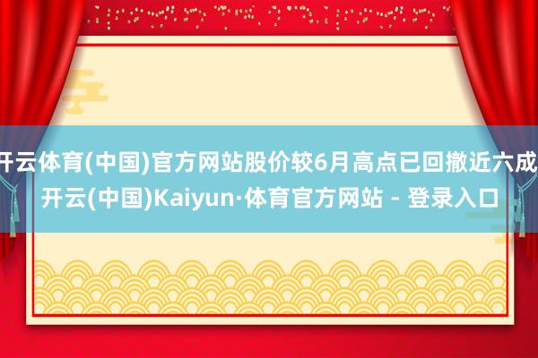 开云体育(中国)官方网站股价较6月高点已回撤近六成-开云(中国)Kaiyun·体育官方网站 - 登录入口