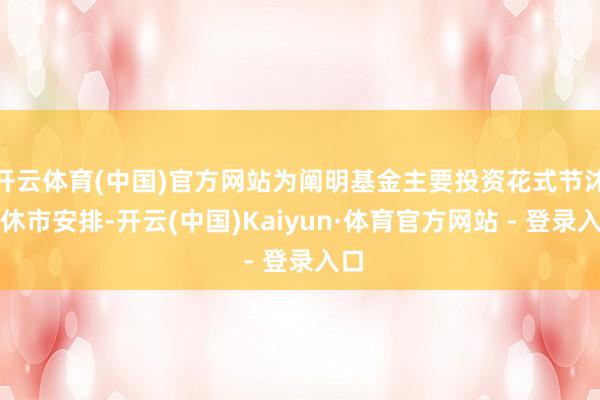 开云体育(中国)官方网站为阐明基金主要投资花式节沐日休市安排-开云(中国)Kaiyun·体育官方网站 - 登录入口